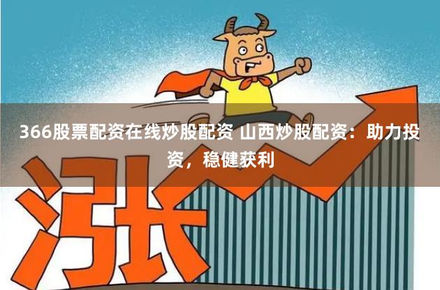 366股票配资在线炒股配资 山西炒股配资：助力投资，稳健获利