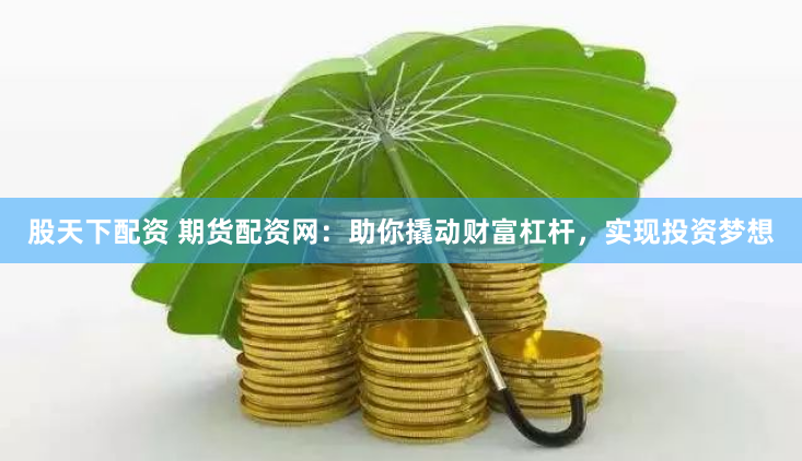 股天下配资 期货配资网：助你撬动财富杠杆，实现投资梦想