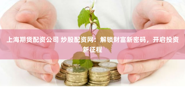 上海期货配资公司 炒股配资网：解锁财富新密码，开启投资新征程