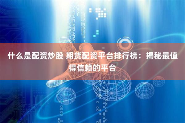 什么是配资炒股 期货配资平台排行榜：揭秘最值得信赖的平台