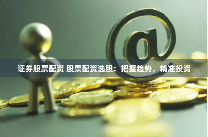 证券股票配资 股票配资选股：把握趋势，精准投资