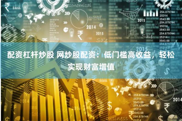 配资杠杆炒股 网炒股配资：低门槛高收益，轻松实现财富增值