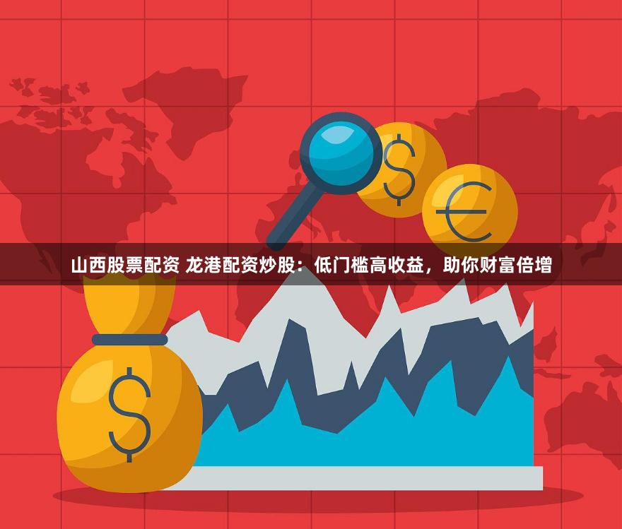 山西股票配资 龙港配资炒股：低门槛高收益，助你财富倍增
