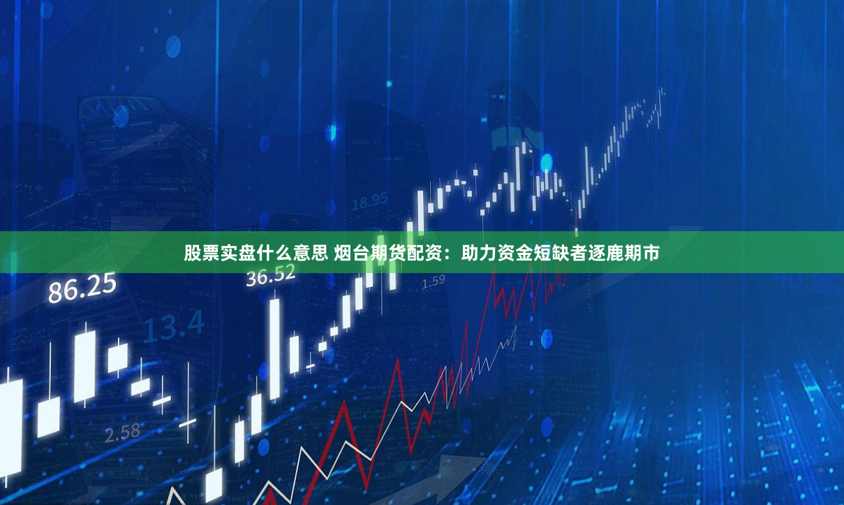 股票实盘什么意思 烟台期货配资：助力资金短缺者逐鹿期市