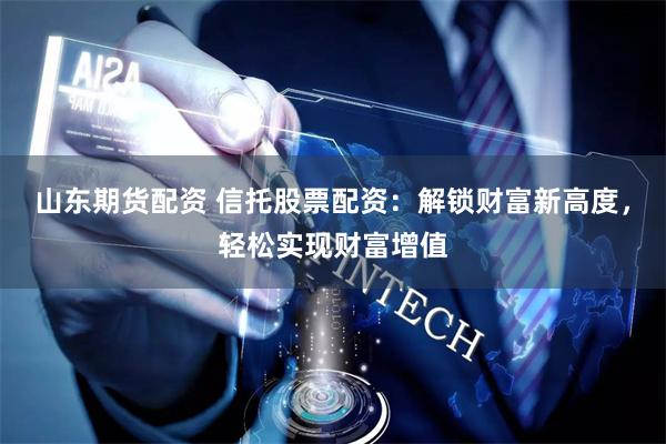 山东期货配资 信托股票配资：解锁财富新高度，轻松实现财富增值