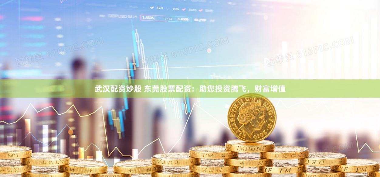 武汉配资炒股 东莞股票配资：助您投资腾飞，财富增值