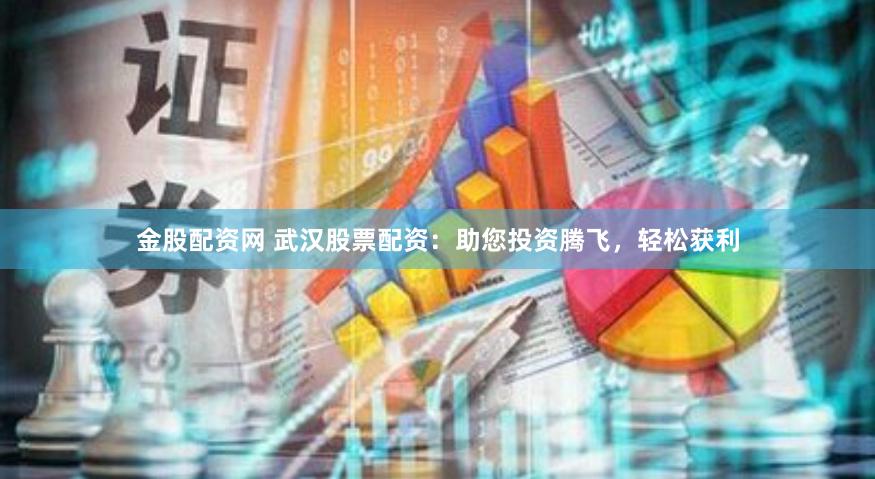 金股配资网 武汉股票配资：助您投资腾飞，轻松获利