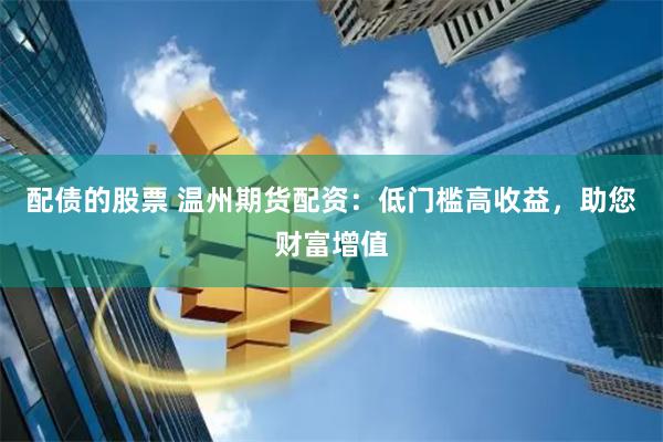 配债的股票 温州期货配资：低门槛高收益，助您财富增值