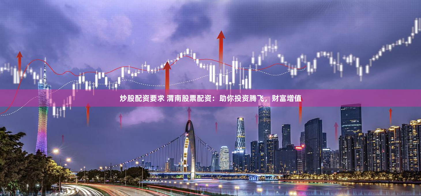 炒股配资要求 渭南股票配资：助你投资腾飞，财富增值