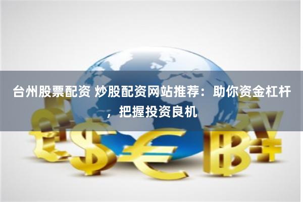 台州股票配资 炒股配资网站推荐：助你资金杠杆，把握投资良机