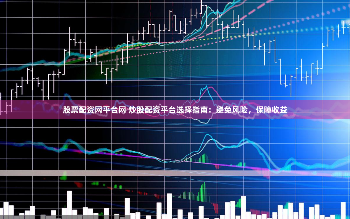 股票配资网平台网 炒股配资平台选择指南：避免风险，保障收益