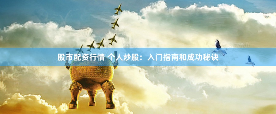 股市配资行情 个人炒股：入门指南和成功秘诀