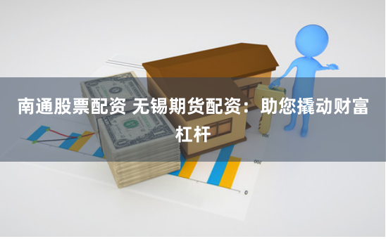 南通股票配资 无锡期货配资：助您撬动财富杠杆