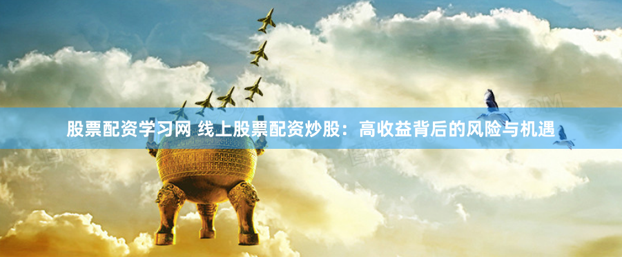 股票配资学习网 线上股票配资炒股：高收益背后的风险与机遇