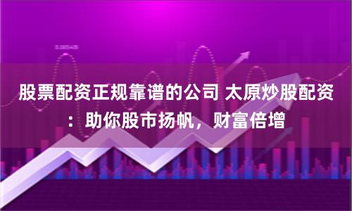 股票配资正规靠谱的公司 太原炒股配资：助你股市扬帆，财富倍增