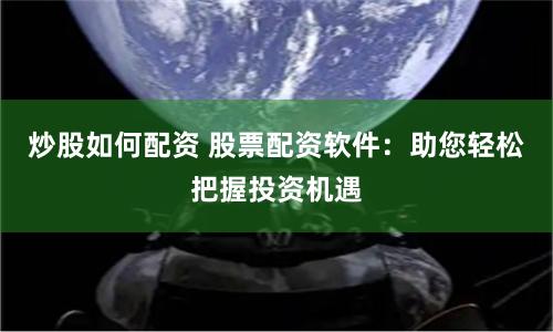 炒股如何配资 股票配资软件：助您轻松把握投资机遇