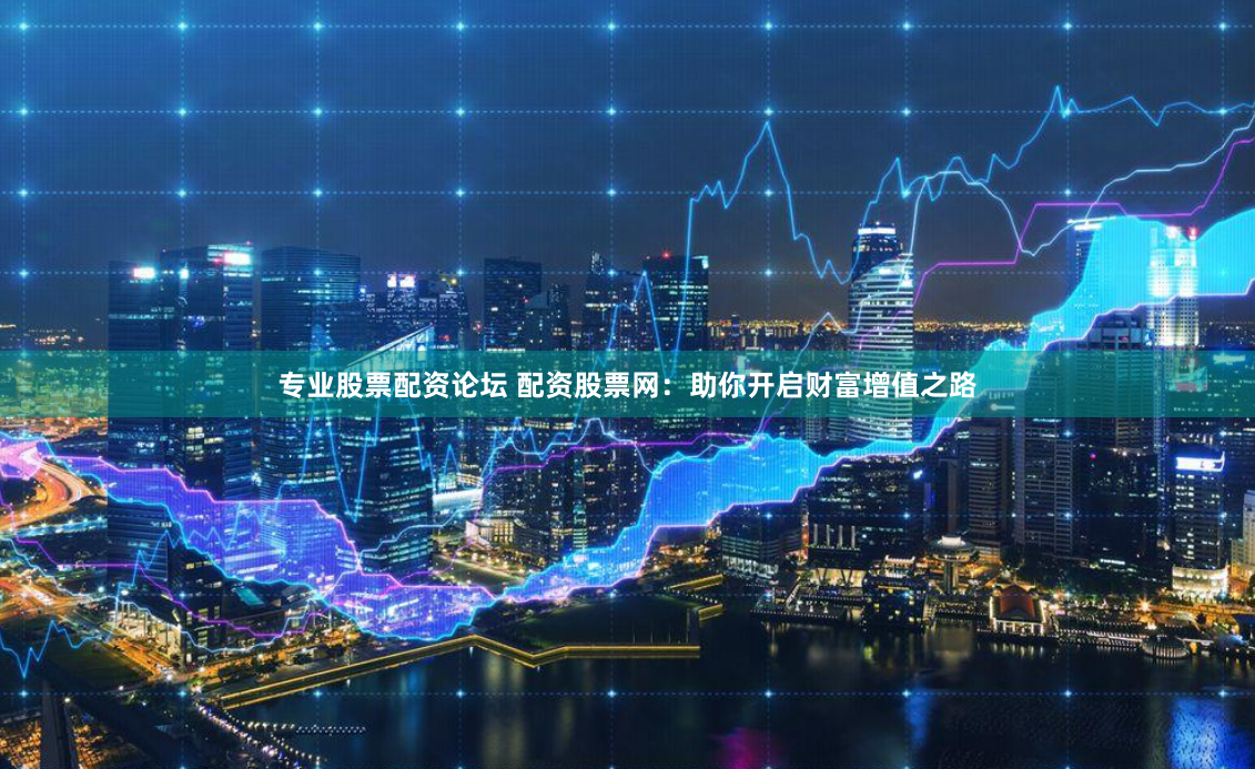专业股票配资论坛 配资股票网：助你开启财富增值之路