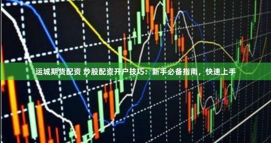 运城期货配资 炒股配资开户技巧：新手必备指南，快速上手