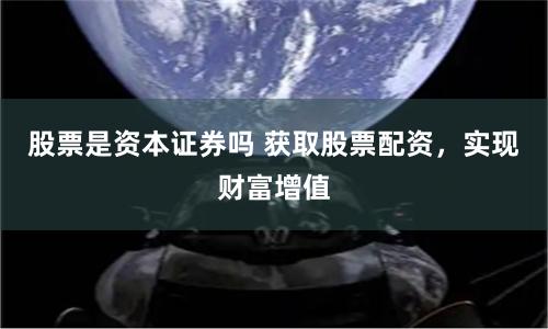 股票是资本证券吗 获取股票配资，实现财富增值