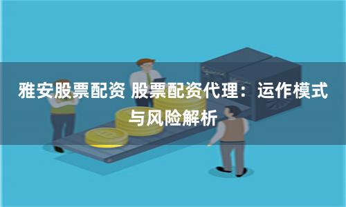 雅安股票配资 股票配资代理：运作模式与风险解析