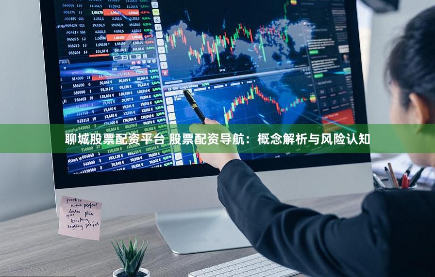 聊城股票配资平台 股票配资导航：概念解析与风险认知