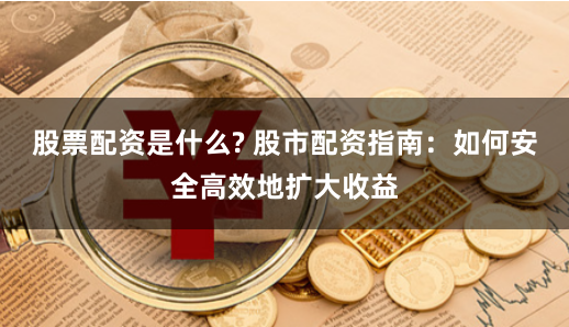 股票配资是什么? 股市配资指南：如何安全高效地扩大收益