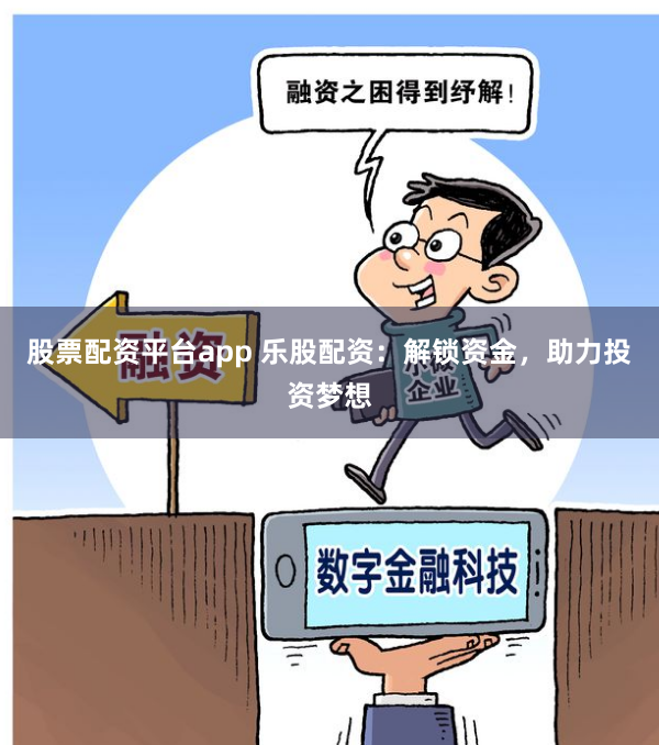 股票配资平台app 乐股配资：解锁资金，助力投资梦想