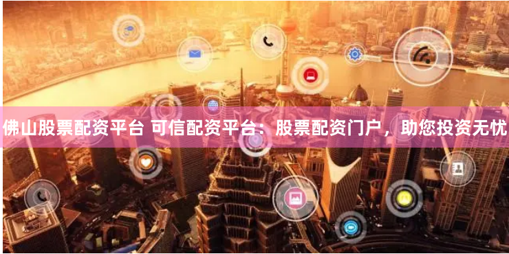 佛山股票配资平台 可信配资平台：股票配资门户，助您投资无忧
