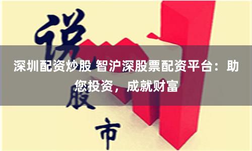 深圳配资炒股 智沪深股票配资平台：助您投资，成就财富