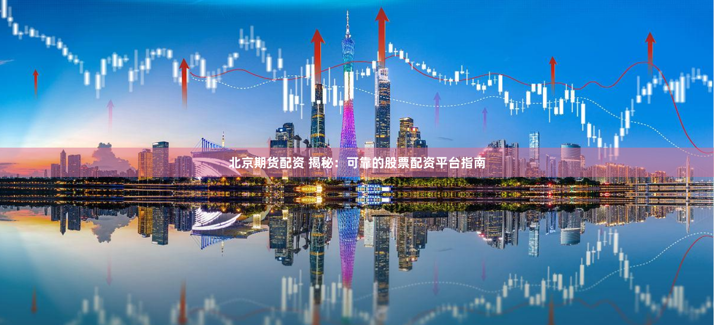 北京期货配资 揭秘：可靠的股票配资平台指南