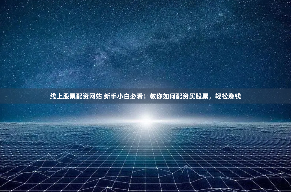 线上股票配资网站 新手小白必看！教你如何配资买股票，轻松赚钱