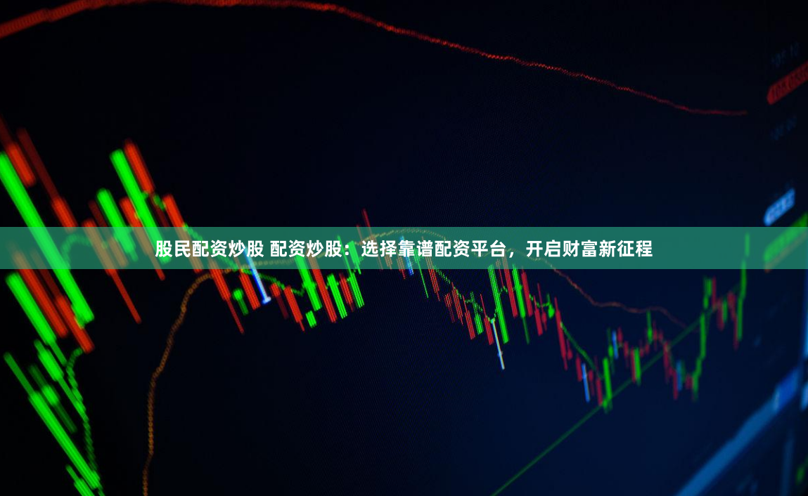 股民配资炒股 配资炒股：选择靠谱配资平台，开启财富新征程