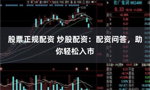 股票正规配资 炒股配资：配资问答，助你轻松入市