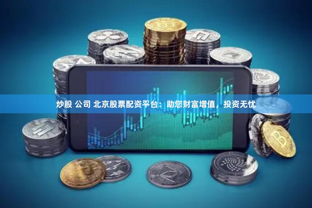 炒股 公司 北京股票配资平台：助您财富增值，投资无忧