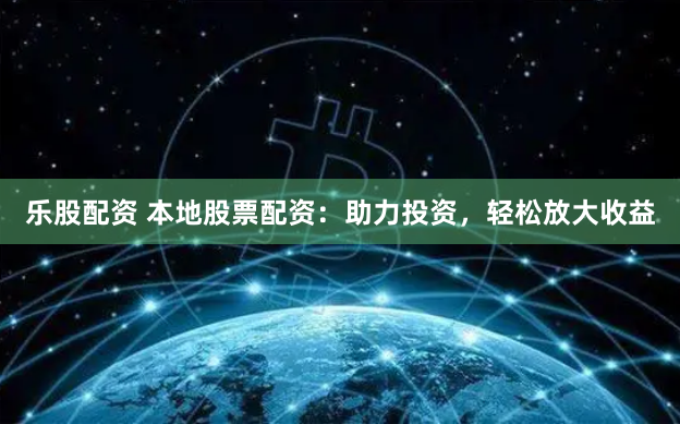 乐股配资 本地股票配资：助力投资，轻松放大收益