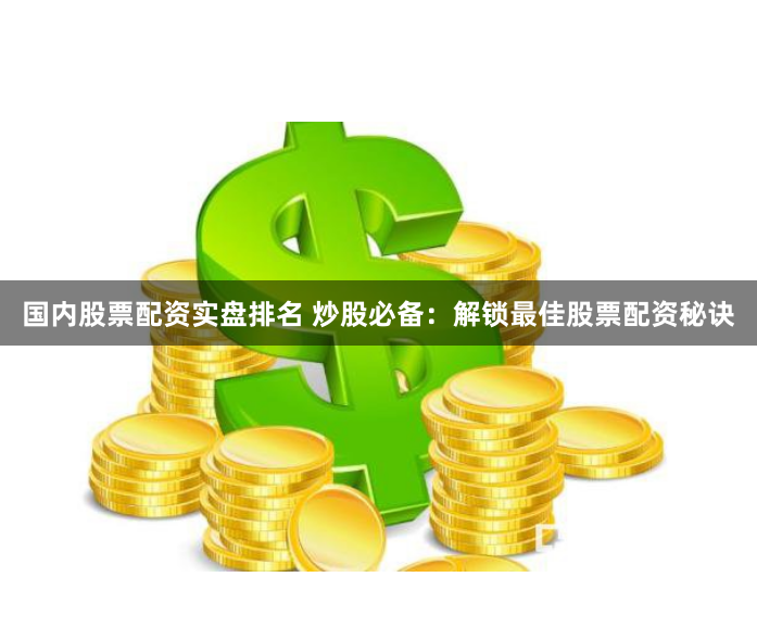 国内股票配资实盘排名 炒股必备：解锁最佳股票配资秘诀