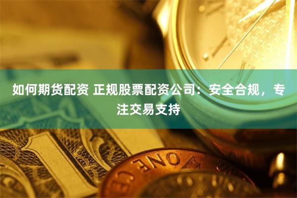 如何期货配资 正规股票配资公司：安全合规，专注交易支持