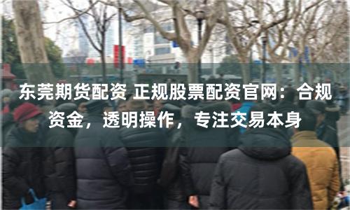 东莞期货配资 正规股票配资官网：合规资金，透明操作，专注交易本身