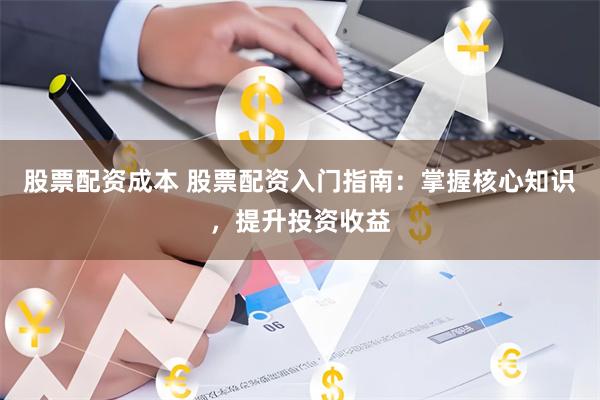 股票配资成本 股票配资入门指南：掌握核心知识，提升投资收益