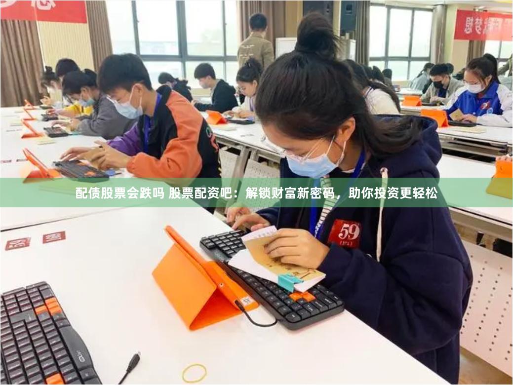 配债股票会跌吗 股票配资吧：解锁财富新密码，助你投资更轻松
