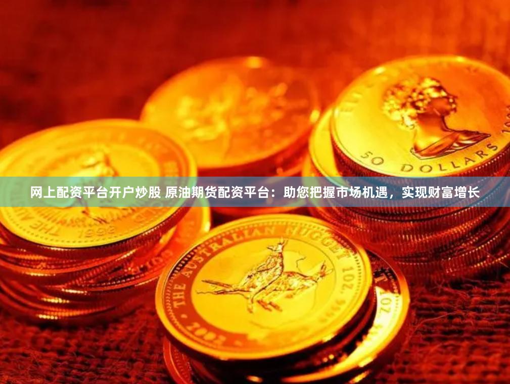 网上配资平台开户炒股 原油期货配资平台：助您把握市场机遇，实现财富增长