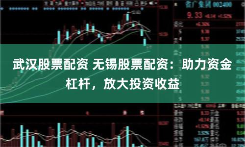 武汉股票配资 无锡股票配资：助力资金杠杆，放大投资收益