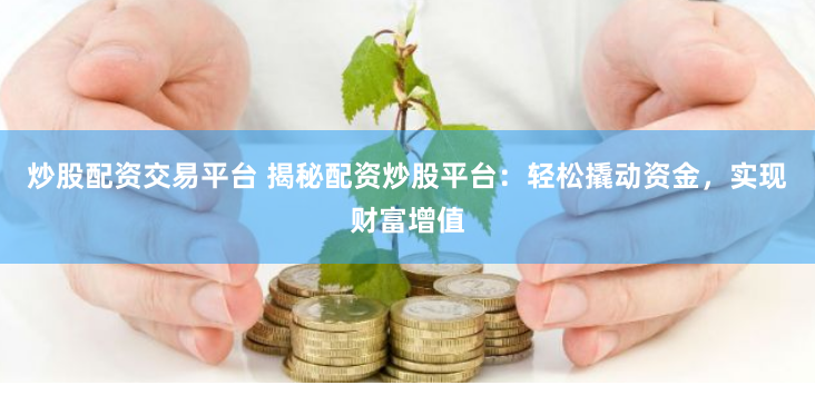 炒股配资交易平台 揭秘配资炒股平台：轻松撬动资金，实现财富增值