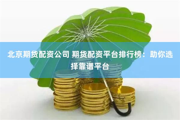 北京期货配资公司 期货配资平台排行榜：助你选择靠谱平台