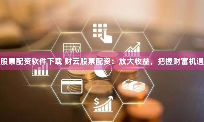 股票配资软件下载 财云股票配资：放大收益，把握财富机遇