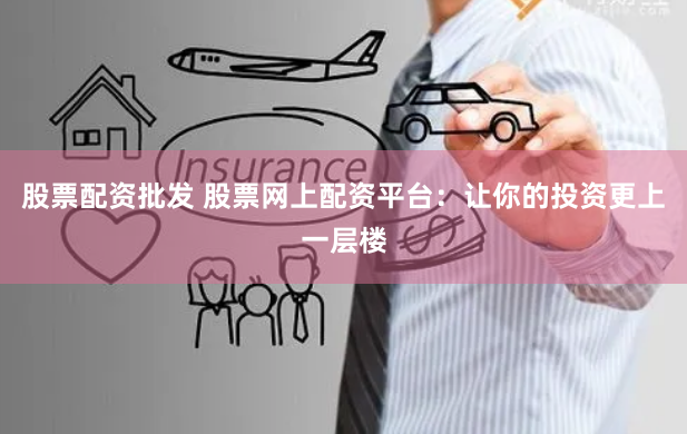 股票配资批发 股票网上配资平台：让你的投资更上一层楼