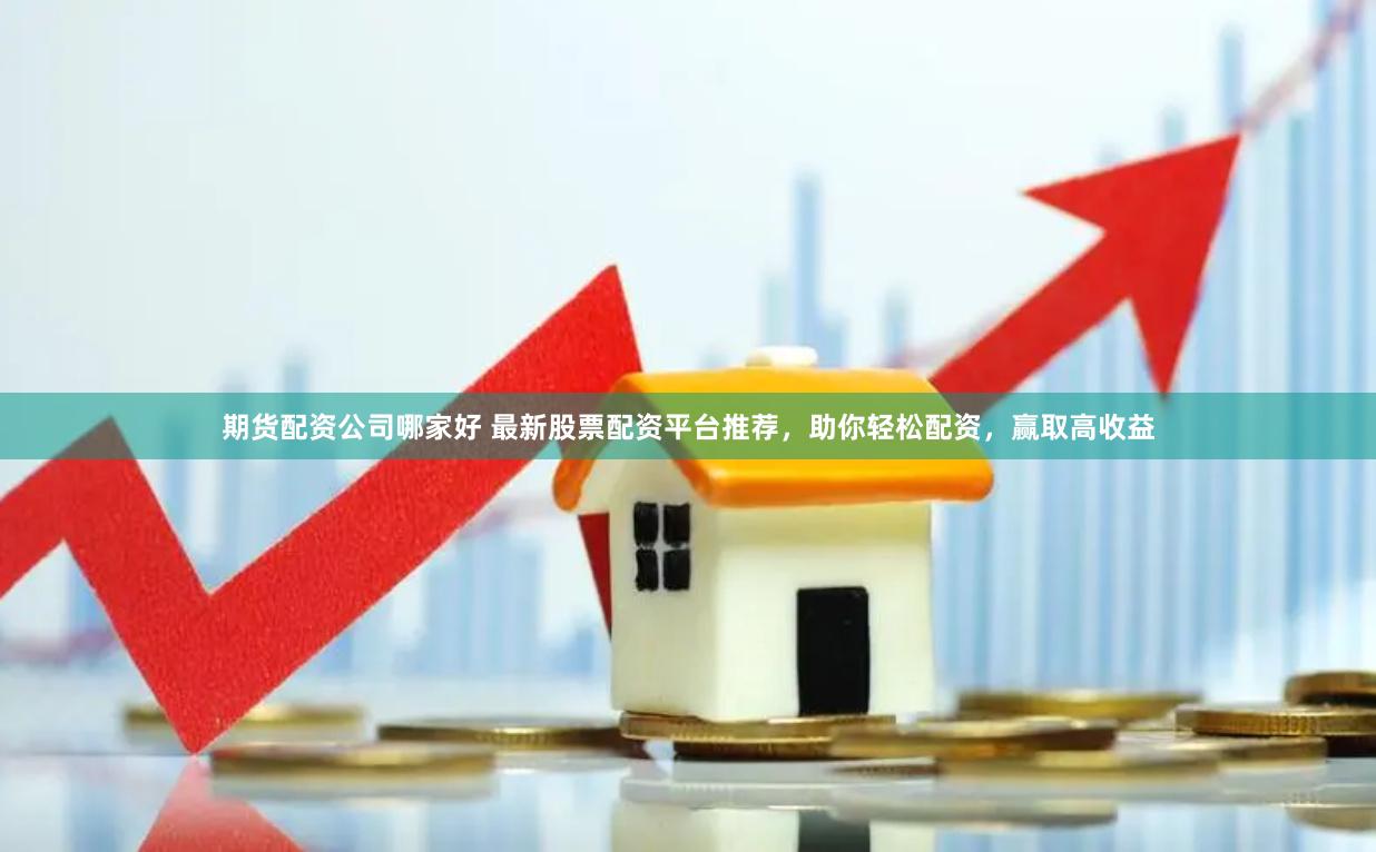 期货配资公司哪家好 最新股票配资平台推荐，助你轻松配资，赢取高收益