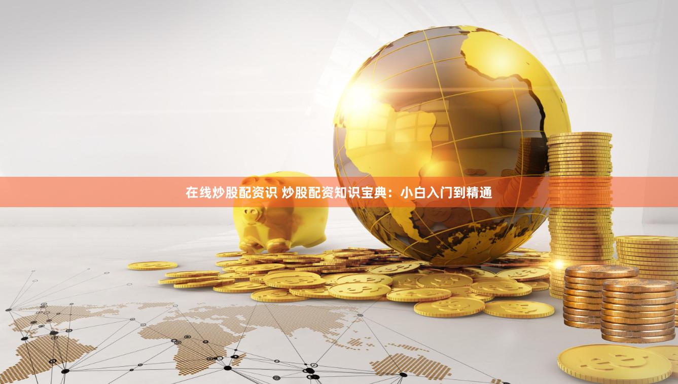 在线炒股配资识 炒股配资知识宝典：小白入门到精通