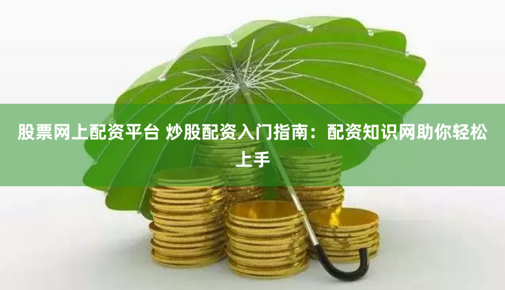 股票网上配资平台 炒股配资入门指南：配资知识网助你轻松上手
