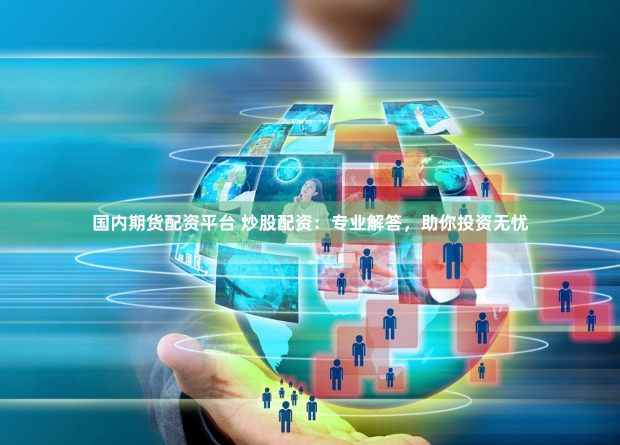 国内期货配资平台 炒股配资：专业解答，助你投资无忧